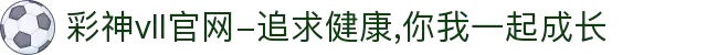 彩神vll官网-追求健康,你我一起成长